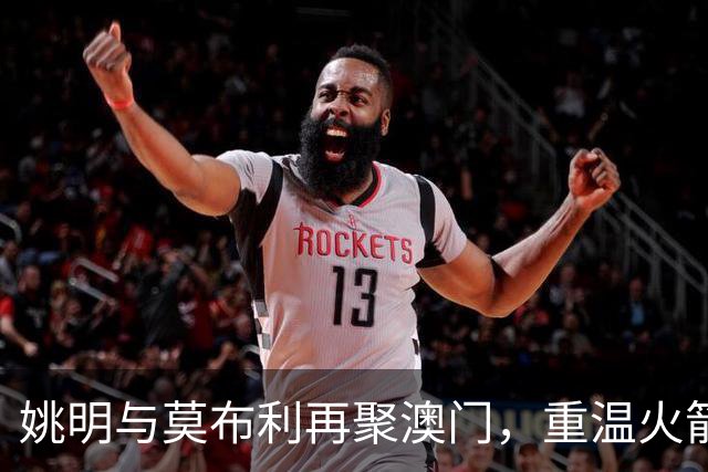 姚明与莫布利再聚澳门，重温火箭岁月