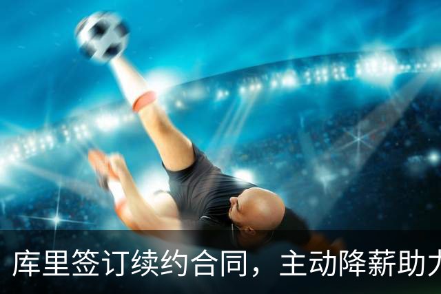 库里签订续约合同，主动降薪助力勇士重建强队
